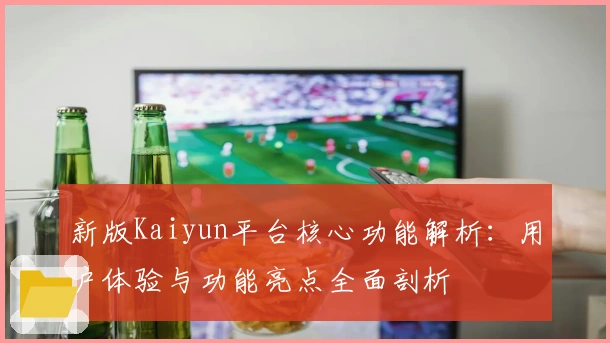 新版Kaiyun平台核心功能解析：用户体验与功能亮点全面剖析