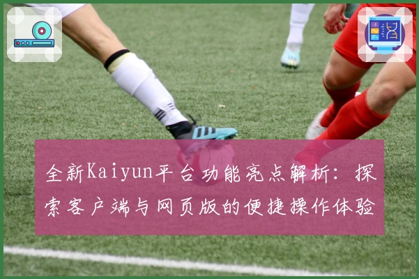 全新Kaiyun平台功能亮点解析：探索客户端与网页版的便捷操作体验