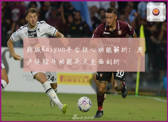 新版Kaiyun平台核心功能解析:用户体验与功能亮点全面剖析