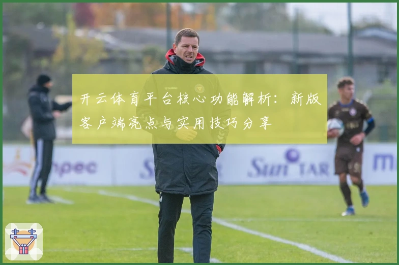 开云体育平台核心功能解析：新版客户端亮点与实用技巧分享