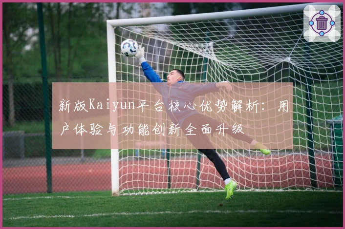 新版Kaiyun平台核心优势解析：用户体验与功能创新全面升级