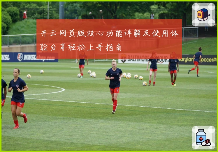 开云网页版核心功能详解及使用体验分享轻松上手指南