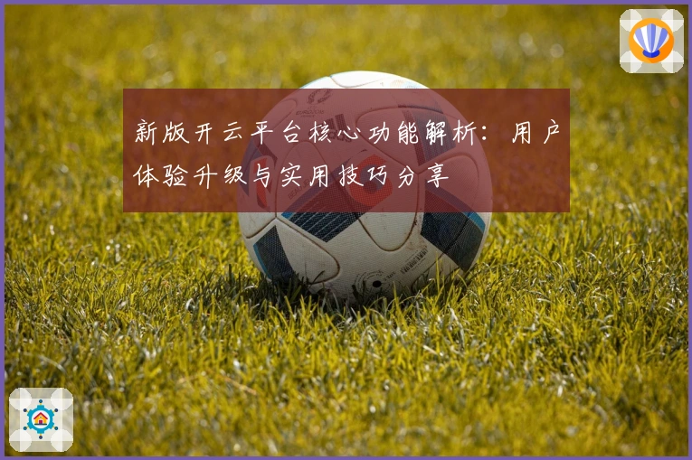新版开云平台核心功能解析：用户体验升级与实用技巧分享