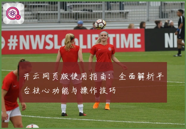 开云网页版使用指南：全面解析平台核心功能与操作技巧