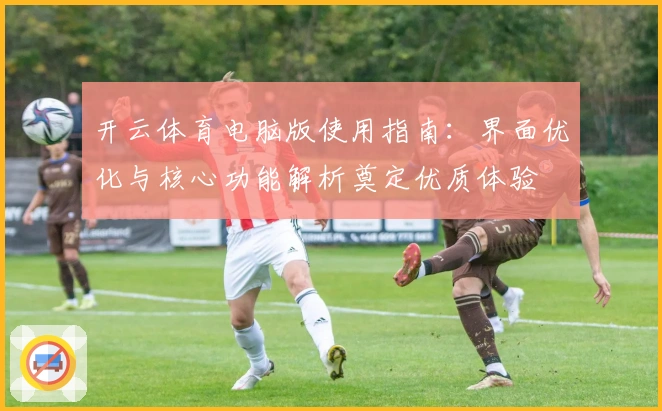 开云体育电脑版使用指南：界面优化与核心功能解析奠定优质体验