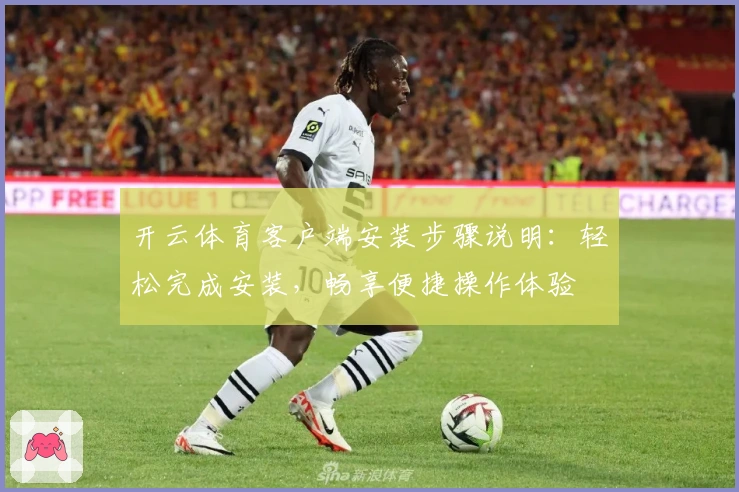 开云体育客户端安装步骤说明：轻松完成安装，畅享便捷操作体验